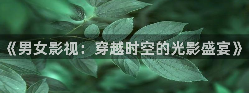 保利电影今日影讯：《男女影视：穿越时空的光影盛宴》
