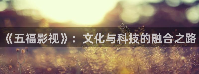 保利电影放映表：《五福影视》：文化与科技的融合之路