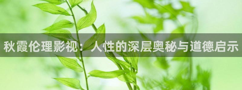 保利电影院：秋霞伦理影视：人性的深层奥秘与道德启示