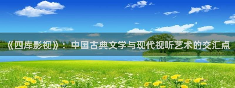 保利影院龙旗广场今日影讯：《四库影视》：中国古典文学与现代视听艺术的交汇点